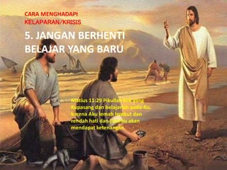5. JANGAN BERHENTI
BELAJAR YANG BARU
CARA MENGHADAPI
KELAPARAN/KRISIS
Matius 11:29 Pikullah kuk yang
Kupasang dan belajarlah pada-Ku,
karena Aku lemah lembut dan
rendah hati dan jiwamu akan
mendapat ketenangan.
 