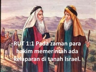 RUT 1:1 Pada zaman para
hakim memerintah ada
kelaparan di tanah Israel.
 
