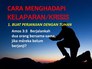 1. BUAT PERJANJIAN DENGAN TUHAN
CARA MENGHADAPI
KELAPARAN/KRISIS
Amos 3:3 Berjalankah
dua orang bersama-sama,
jika mereka belum
berjanji?
 