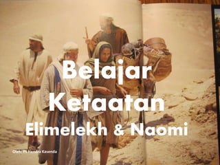 Belajar
Ketaatan
Elimelekh & Naomi
Oleh: Ps Hendra Kasenda
 