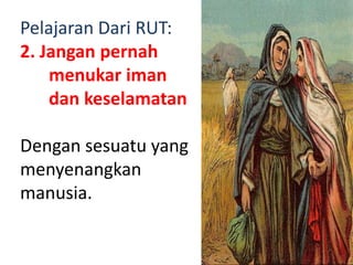 Pelajaran Dari RUT:
2. Jangan pernah
menukar iman
dan keselamatan
Dengan sesuatu yang
menyenangkan
manusia.
 