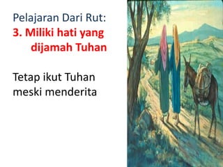 Pelajaran Dari Rut:
3. Miliki hati yang
dijamah Tuhan
Tetap ikut Tuhan
meski menderita
 
