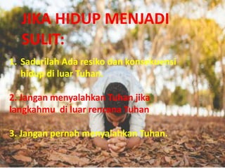 1. Sadarilah Ada resiko dan konsekuensi
hidup di luar Tuhan.
2. Jangan menyalahkan Tuhan jika
langkahmu di luar rencana Tuhan
3. Jangan pernah menyalahkan Tuhan.
JIKA HIDUP MENJADI
SULIT:
 