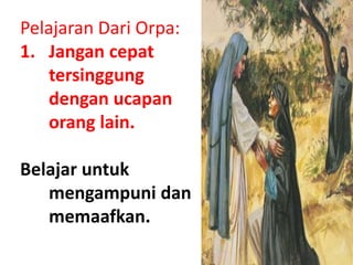 Pelajaran Dari Orpa:
1. Jangan cepat
tersinggung
dengan ucapan
orang lain.
Belajar untuk
mengampuni dan
memaafkan.
 