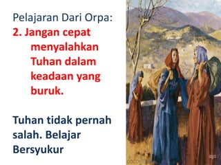 Pelajaran Dari Orpa:
2. Jangan cepat
menyalahkan
Tuhan dalam
keadaan yang
buruk.
Tuhan tidak pernah
salah. Belajar
Bersyukur
 