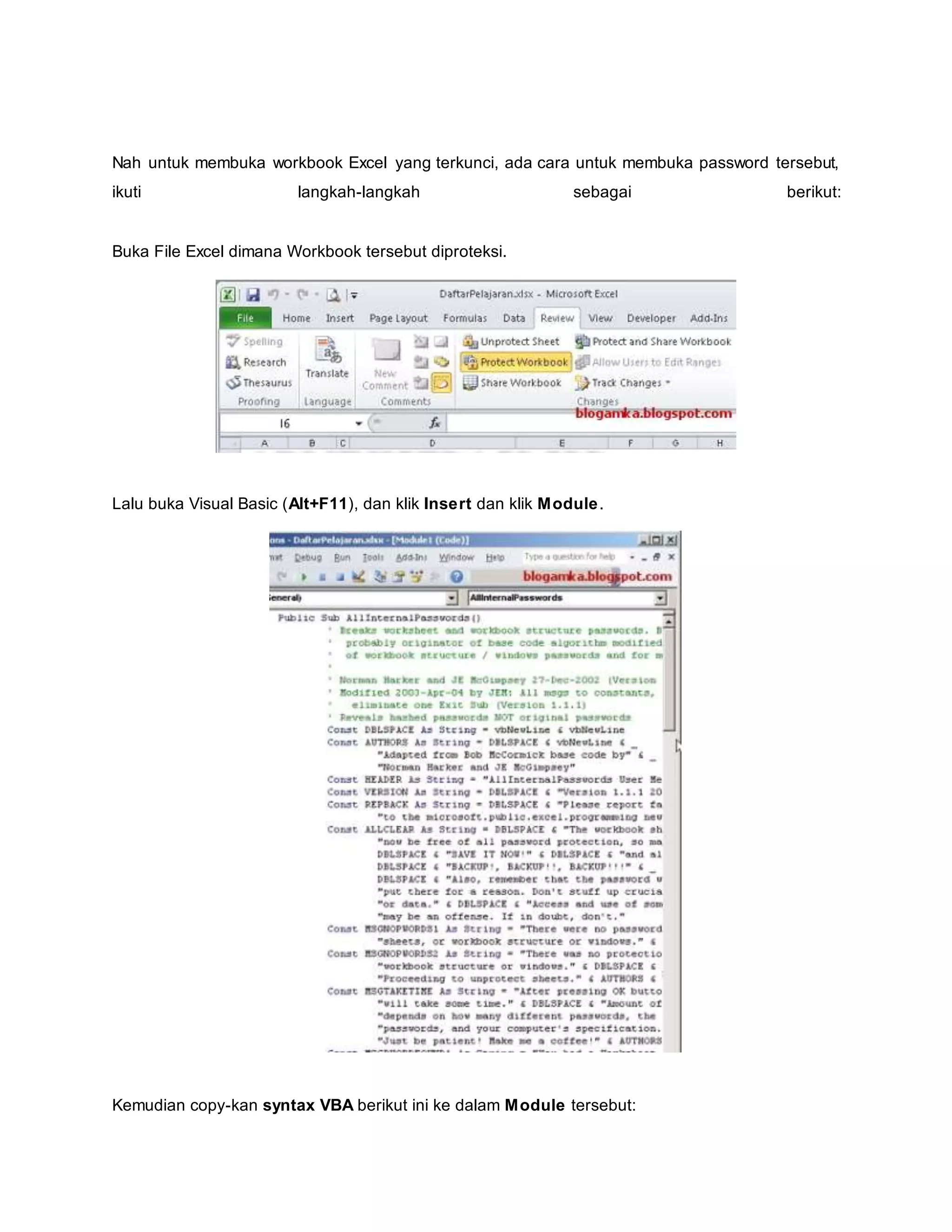Nah untuk membuka workbook Excel yang terkunci, ada cara untuk membuka password tersebut,
ikuti langkah-langkah sebagai berikut:
Buka File Excel dimana Workbook tersebut diproteksi.
Lalu buka Visual Basic (Alt+F11), dan klik Insert dan klik Module.
Kemudian copy-kan syntax VBA berikut ini ke dalam Module tersebut:
 