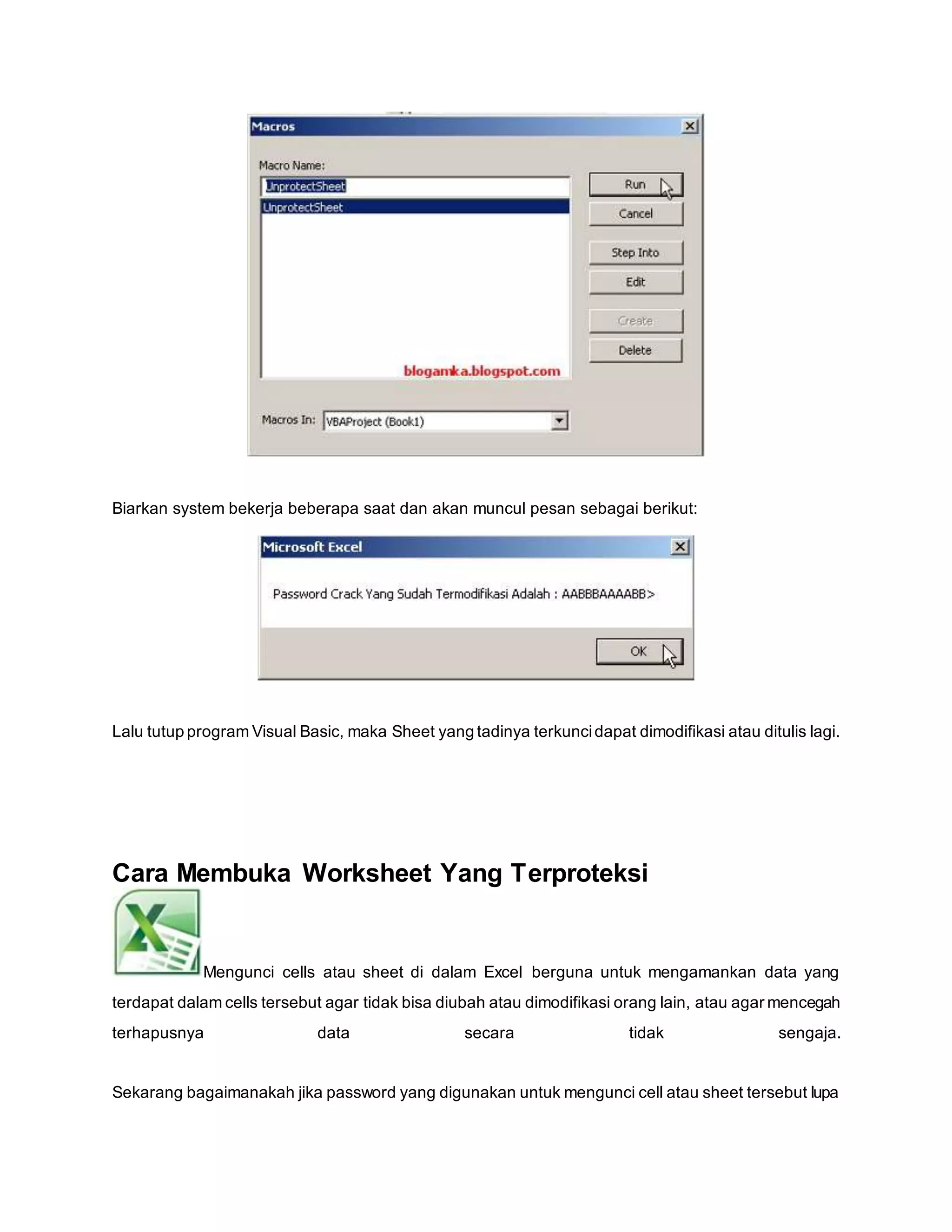 Biarkan system bekerja beberapa saat dan akan muncul pesan sebagai berikut:
Lalu tutup program Visual Basic, maka Sheet yang tadinya terkuncidapat dimodifikasi atau ditulis lagi.
Cara Membuka Worksheet Yang Terproteksi
Mengunci cells atau sheet di dalam Excel berguna untuk mengamankan data yang
terdapat dalam cells tersebut agar tidak bisa diubah atau dimodifikasi orang lain, atau agar mencegah
terhapusnya data secara tidak sengaja.
Sekarang bagaimanakah jika password yang digunakan untuk mengunci cell atau sheet tersebut lupa
 