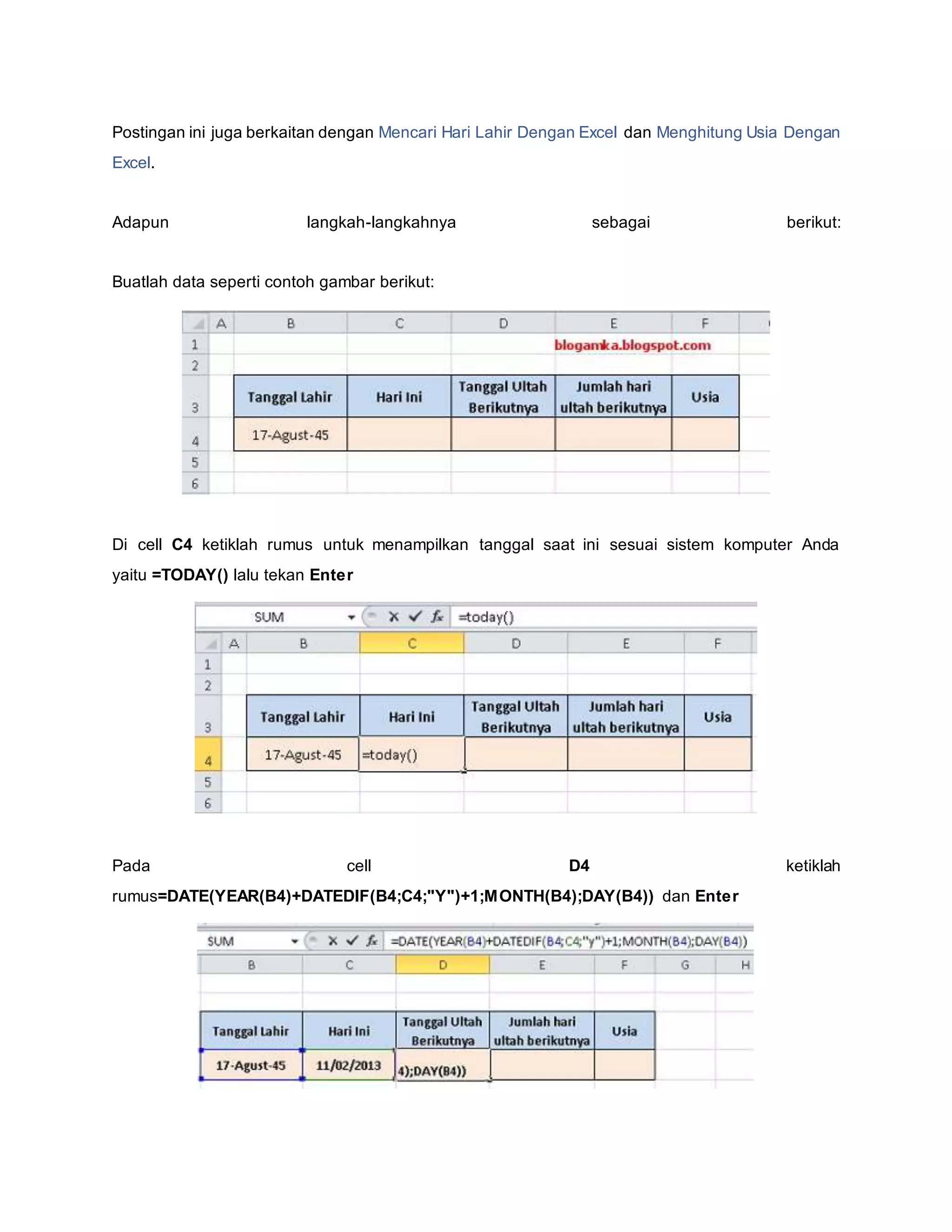 Postingan ini juga berkaitan dengan Mencari Hari Lahir Dengan Excel dan Menghitung Usia Dengan
Excel.
Adapun langkah-langkahnya sebagai berikut:
Buatlah data seperti contoh gambar berikut:
Di cell C4 ketiklah rumus untuk menampilkan tanggal saat ini sesuai sistem komputer Anda
yaitu =TODAY() lalu tekan Enter
Pada cell D4 ketiklah
rumus=DATE(YEAR(B4)+DATEDIF(B4;C4;"Y")+1;MONTH(B4);DAY(B4)) dan Enter
 