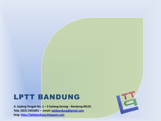 LPTT BANDUNG
Jl. Sadang Tengah No. 1 – 3 Sadang Serang – Bandung 40132
Telp. (022) 2501001 – email: lpttbandung@gmail.com
blog: http://lpttbandung.blogspot.com

 