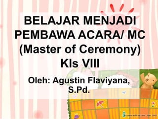 BELAJAR MENJADI
PEMBAWA ACARA/ MC
(Master of Ceremony)
Kls VIII
Oleh: Agustin Flaviyana,
S.Pd.
 