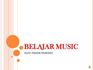 BELAJAR MUSIC
OLEH: PAGON PRAKOSO
 