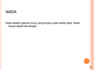 NADA

Nada adalah getaran bunyi yang teratur pada setiap detik. Nada
  hanya dapat kita dengar.
 