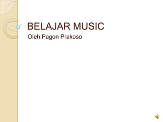 BELAJAR MUSIC
Oleh:Pagon Prakoso
 