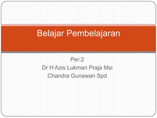 Per:2
Dr H Azis Lukman Praja Msi
Chandra Gunawan Spd
Belajar Pembelajaran
 