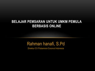 Rahman hanafi, S.Pd
Direktur CV Flobamora Coconut Indonesia
BELAJAR PEMSARAN UNTUK UMKM PEMULA
BERBASIS ONLINE
 