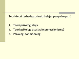 Teori-teori terhadap prinsip belajar pengulangan :
1. Teori psikologi daya
2. Teori psikologi asosiasi (connecsionisme)
3. Psikologi conditioning
 