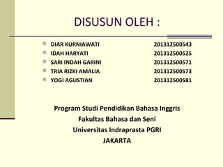 DISUSUN OLEH :
 DIAR KURNIAWATI 201312500543
 IDAH HARYATI 201312500525
 SARI INDAH GARINI 201312500571
 TRIA RIZKI AMALIA 201312500573
 YOGI AGUSTIAN 201312500581
Program Studi Pendidikan Bahasa Inggris
Fakultas Bahasa dan Seni
Universitas Indraprasta PGRI
JAKARTA
 