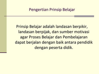 Pengertian Prinsip Belajar
Prinsip Belajar adalah landasan berpikir,
landasan berpijak, dan sumber motivasi
agar Proses Belajar dan Pembelajaran
dapat berjalan dengan baik antara pendidik
dengan peserta didik.
 