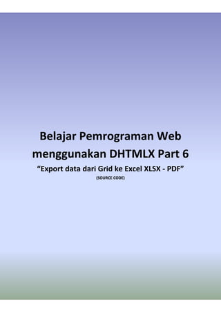 Belajar Pemrograman Web
menggunakan DHTMLX Part 6
“Export data dari Grid ke Excel XLSX - PDF”
(SOURCE CODE)
 