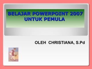 BELAJAR POWERPOINT 2007
     UNTUK PEMULA




        OLEH CHRISTIANA, S.Pd
 