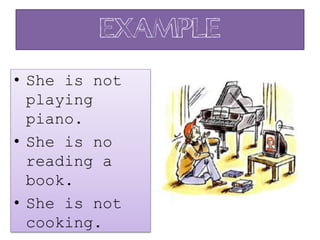 Example
• She is not
playing
piano.
• She is no
reading a
book.
• She is not
cooking.
 