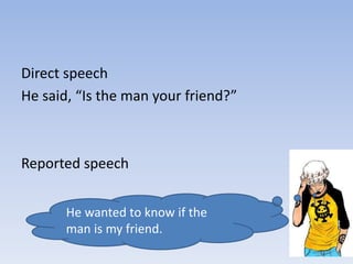 Direct speech
He said, “Is the man your friend?”
Reported speech
He wanted to know if the
man is my friend.
 
