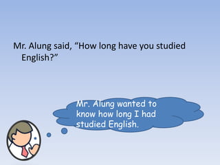 Mr. Alung said, “How long have you studied
English?”
Mr. Alung wanted to
know how long I had
studied English.
 