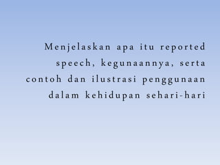 Menjelaskan apa itu reported
speech, kegunaannya, serta
contoh dan ilustrasi penggunaan
dalam kehidupan sehari-hari
 