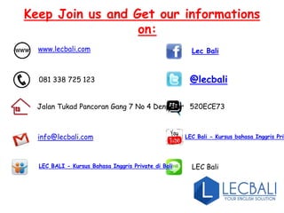 Keep Join us and Get our informations
on:
www.lecbali.com
081 338 725 123
Jalan Tukad Pancoran Gang 7 No 4 Denpasar
info@lecbali.com
LEC BALI - Kursus Bahasa Inggris Private di Bali
Lec Bali
@lecbali
520ECE73
LEC Bali - Kursus bahasa Inggris Priv
LEC Bali
 