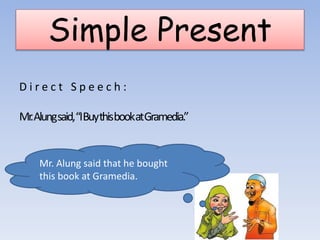 Simple Present
Mr. Alung said that he bought
this book at Gramedia.
D i r e c t S p e e c h :
Mr.Alungsaid,“IBuythisbookatGramedia.”
 