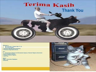Thank You
Dedicated to :
1. My loving wife , Hutapea Olga Y.V, dr;
2. My loving daughter :
a. Simamora Michelle Renata Robertina;
b. Simamora Helga Martha Davina;
Also :
1. Environment, Research and Development Agency of Samosir Regency Government
of North Sumatera Province;
2. People of Samosir Regency
3. All of You
Alumni :
PSMIL – Universitas Padjadjaran
at Bandung
 