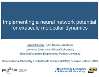 Implementing a neural network potential
for exascale molecular dynamics
Saaketh Desai, Sam Reeve, Jim Belak
Lawrence Livermore National Laboratory
School of Materials Engineering, Purdue University
Computational Chemistry and Materials Science (CCMS) Summer Institute 2019
 