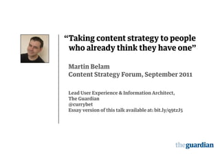 “Taking content strategy to people
 who already think they have one"

 Martin Belam
 Content Strategy Forum, September 2011

 Lead User Experience & Information Architect,
 The Guardian
 @currybet
 Essay version of this talk available at: bit.ly/q9tzJ5
 