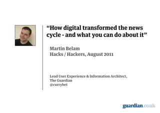 “How digital transformed the news
cycle - and what you can do about it"

 Martin Belam
 Hacks / Hackers, August 2011



 Lead User Experience & Information Architect,
 The Guardian
 @currybet
 