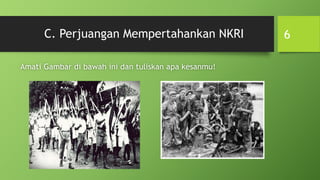 C. Perjuangan Mempertahankan NKRI
Amati Gambar di bawah ini dan tuliskan apa kesanmu!
6
 