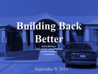 Building Back
BetterKevin Belanger
CEO South Central Planning
And Development
Commission
September 9, 2013
 