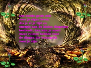 Dat zelfde geldt ook voor je eigen leven.  Als je al je tijd en energie aan de kleine dingetjes besteedt, dan kun je nooit  meer ruimte hebben voor  de dingen die belangrijk  voor je zijn. 