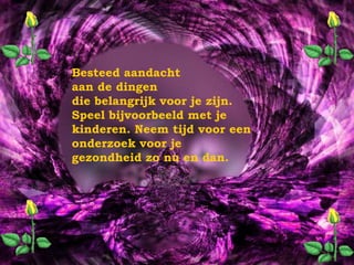 Besteed aandacht aan de dingen die belangrijk voor je zijn.  Speel bijvoorbeeld met je kinderen. Neem tijd voor een onderzoek voor je gezondheid zo nu en dan.  