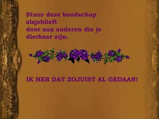 Stuur deze boodschap alsjeblieft  door aan anderen die je dierbaar zijn. IK HEB DAT ZOJUIST AL GEDAAN! 