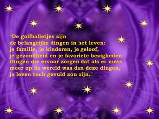 "De golfballetjes zijn  de belangrijke dingen in het leven: je familie, je kinderen, je geloof,  je gezondheid en je favoriete bezigheden. Dingen die ervoor zorgen dat als er niets  meer op de wereld was dan deze dingen,  je leven toch gevuld zou zijn." 