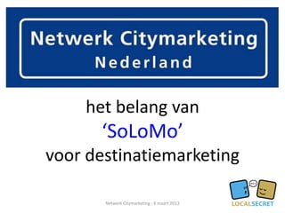 het belang van
      ‘SoLoMo’
voor destinatiemarketing

       Netwerk Citymarketing - 6 maart 2013
 