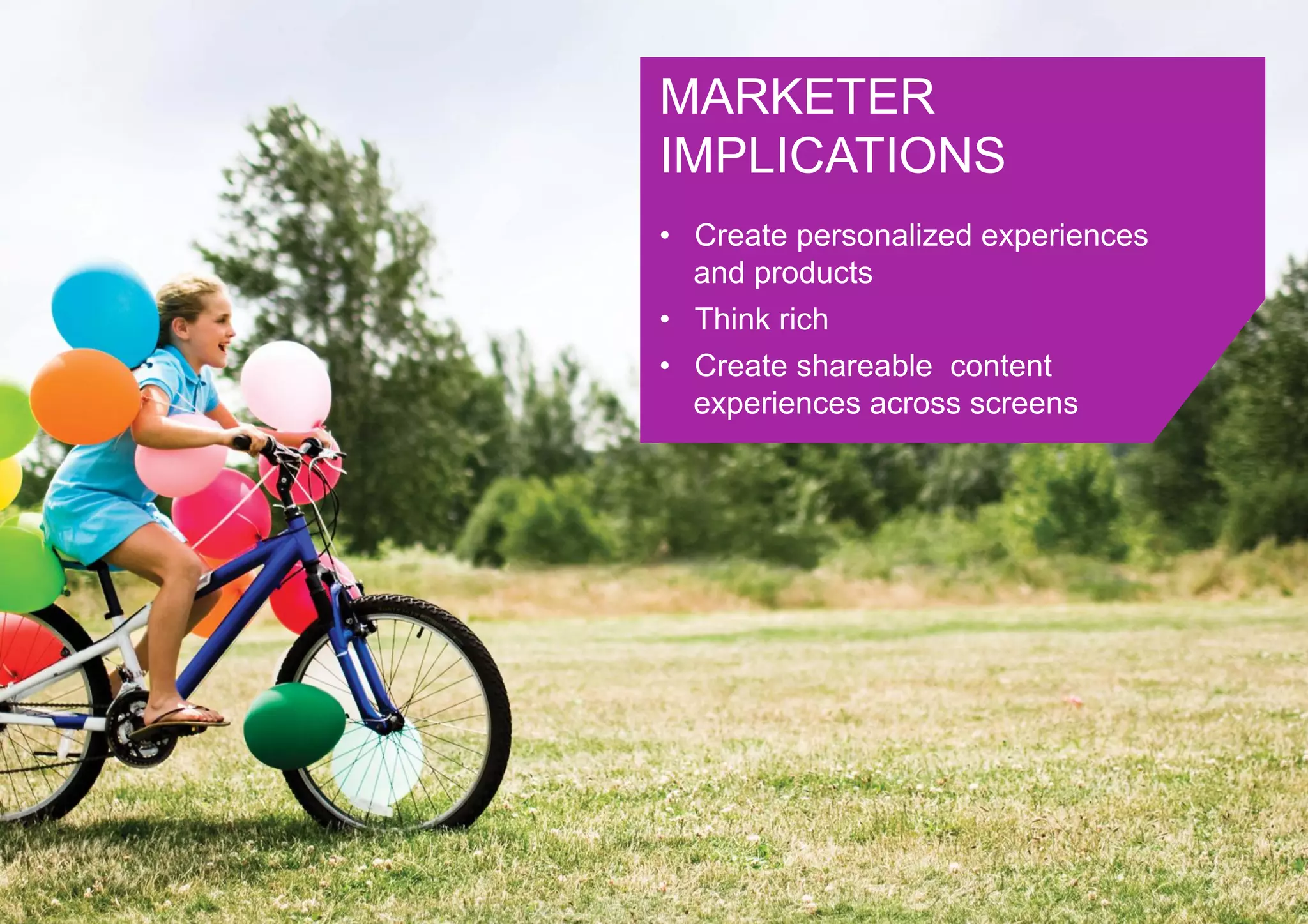 MARKETER
IMPLICATIONS
•  Create personalized experiences
   and products
•  Think rich
•  Create shareable content
   experiences across screens
 