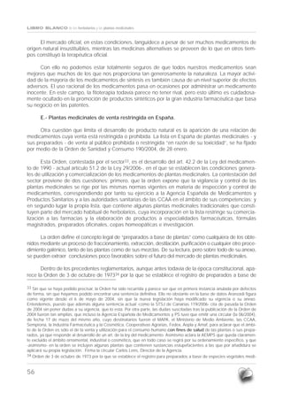 LIBRO BLANCO de los herbolarios y las plantas medicinales


      El mercado oficial, en estas condiciones, languidece a pesar de ser muchos medicamentos de
origen natural insustituibles, mientras las medicinas alternativas se proveen de lo que en otros tiem-
pos constituyó la terapéutica oficial.

     Con ello no podemos estar totalmente seguros de que todos nuestros medicamentos sean
mejores que muchos de los que nos proporciona tan generosamente la naturaleza. La mayor activi-
dad de la mayoría de los medicamentos de síntesis es también causa de un nivel superior de efectos
adversos. El uso racional de los medicamentos pasa en ocasiones por administrar un medicamento
inocente. En este campo, la fitoterapia todavía parece no tener rival, pero esto último es cuidadosa-
mente ocultado en la promoción de productos sintéticos por la gran industria farmacéutica que basa
su negocio en las patentes.

       E.- Plantas medicinales de venta restringida en España.

      Otra cuestión que limita el desarrollo de producto natural es la aparición de una relación de
medicamentos cuya venta está restringida o prohibida. La lista en España de plantas medicinales - y
sus preparados - de venta al público prohibida o restringida “en razón de su toxicidad”, se ha fijado
por medio de la Orden de Sanidad y Consumo 190/2004, de 28 enero.

       Esta Orden, contestada por el sector33, es el desarrollo del art. 42.2 de la Ley del medicamen-
to de 1990 - actual artículo 51.2 de la Ley 29/2006-, en el que se establecen las condiciones genera-
les de utilización y comercialización de los medicamentos de plantas medicinales. La contestación del
sector proviene de dos cuestiones: primero, que la orden expone que la vigilancia y control de las
plantas medicinales se rige por las mismas normas vigentes en materia de inspección y control de
medicamentos, correspondiendo por tanto su ejercicio a la Agencia Española de Medicamentos y
Productos Sanitarios y a las autoridades sanitarias de las CCAA en el ámbito de sus competencias; y
en segundo lugar la propia lista, que contiene algunas plantas medicinales tradicionales que consti-
tuyen parte del mercado habitual de herbolarios, cuya incorporación en la lista restringe su comercia-
lización a las farmacias y la elaboración de productos a especialidades farmacéuticas, fórmulas
magistrados, preparados oficinales, cepas homeopáticas e investigación.

      La orden define el concepto legal de “preparados a base de plantas” como cualquiera de los obte-
nidos mediante un proceso de fraccionamiento, extracción, destilación, purificación o cualquier otro proce-
dimiento galénico, tanto de las plantas como de sus mezclas. De su lectura, pero sobre todo de su anexo,
se pueden extraer conclusiones poco favorables sobre el futuro del mercado de plantas medicinales.

      Dentro de los precedentes reglamentarios, aunque antes todavía de la época constitucional, apa-
rece la Orden de 3 de octubre de 197334 por la que se establece el registro de preparados a base de

33 Sin que se haya podido precisar, la Orden ha sido recurrida y parece ser que en primera instancia anulada por defectos
de forma, sin que hayamos podido encontrar una sentencia definitiva. Ello no obstante en la base de datos Aranzadi figura
como vigente desde el 6 de mayo de 2004, sin que la nueva legislación haya modificado su vigencia o su anexo.
Entendemos, puesto que además alguna sentencia actual -como la STSJ de Canarias 119/2006- cita de pasada la Orden
de 2004 sin poner dudas a su vigencia, que lo está. Por otra parte, las dudas suscitadas tras la publicación de la Orden de
2004 fueron tan amplias, que incluso la Agencia Española de Medicamentos y PS tuvo que emitir una circular (la 06/2004),
de fecha 17 de mazo del mismo año, cuyo destinatarios fueron el MAPA, el Ministerio de Medio Ambiente, las CCAA,
Semprona, la Industria Farmacéutica y la Cosmética, Cooperativas Agrarias, Fedex, Aepla y Amaf, para aclarar que el ámbi-
to de la Orden es sólo el de la venta y utilización para el consumo humano con fines de salud de las plantas o sus prepa-
rados, ya que responde al desarrollo de un art. de la ley del medicamento. Asimismo aclara la AEMPS que queda claramen-
te excluido el ámbito ornamental, industrial o cosmético, que en todo caso se regirá por su ordenamiento específico, y que
-asimismo- en la orden se incluyen algunas plantas que contienen sustancias estupefacientes a las que por añadidura se
aplicará su propia legislación. Firma la circular Carlos Lens, Director de la Agencia.
34 Orden de 3 de octubre de 1973 por la que se establece el registro para preparados a base de especies vegetales medi-



56
 