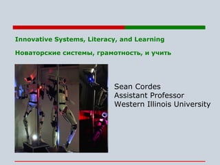Innovative Systems, Literacy, and Learning Новаторские системы, грамотность, и учить   Sean Cordes Assistant Professor Western Illinois University 
