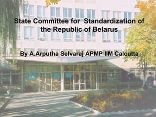 State Committee for Standardization ofState Committee for Standardization of
the Republic of Belarusthe Republic of Belarus
By A.Arputha Selvaraj APMP IIM Calcutta
 