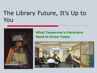 The Library Future, It’s Up to
You
What Tomorrow’s Librarians
Need to Know Today
 