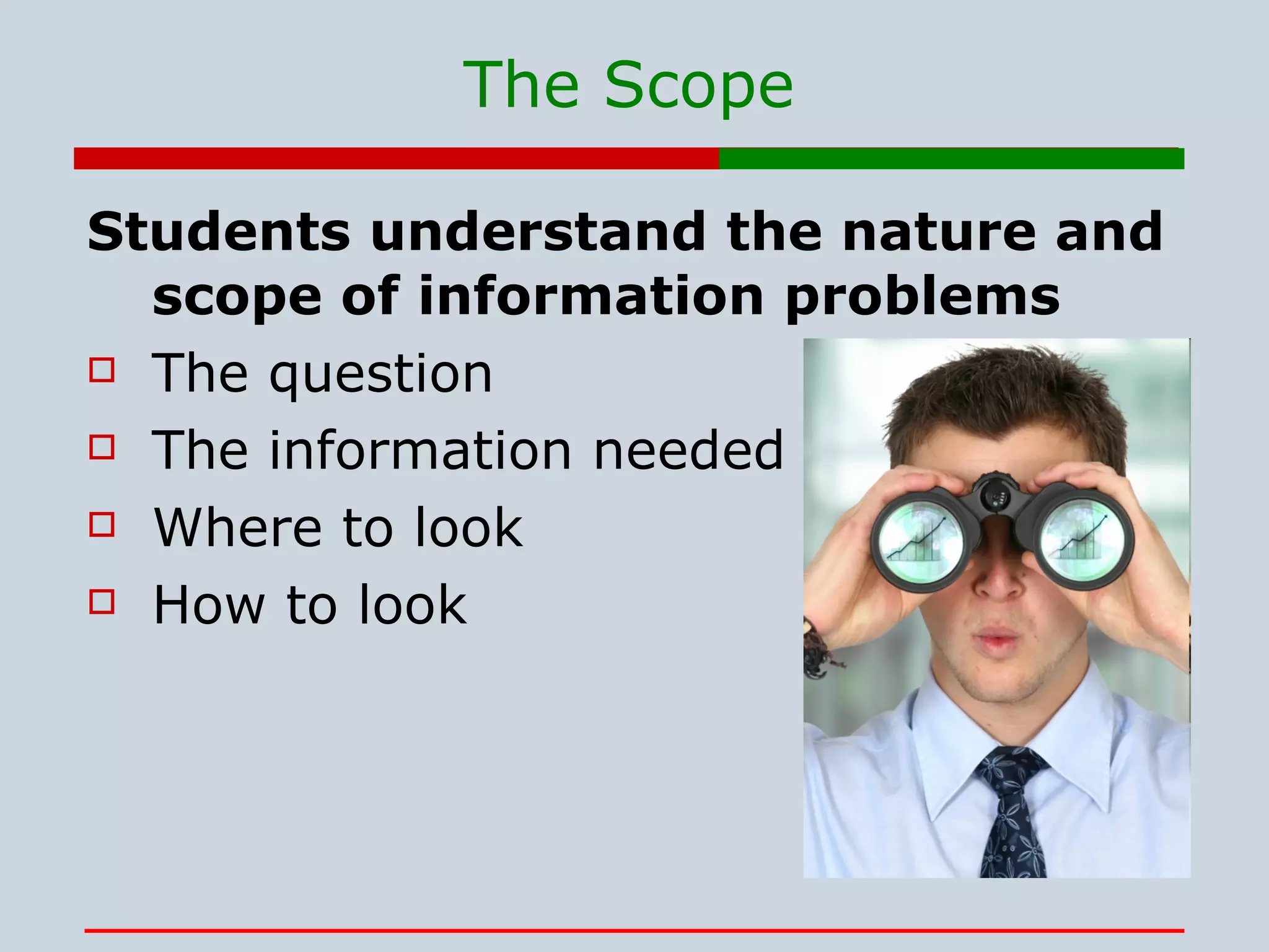 The Scope Students understand the nature and scope of information problems The question The information needed Where to look How to look 
