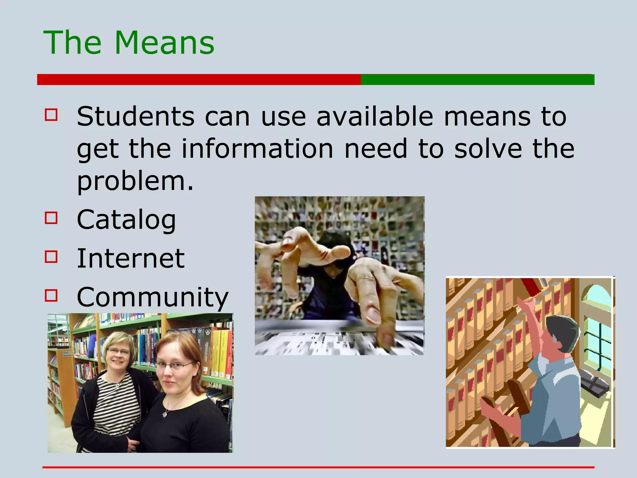 The Means Students can use available means to get the information need to solve the problem. Catalog Internet Community 
