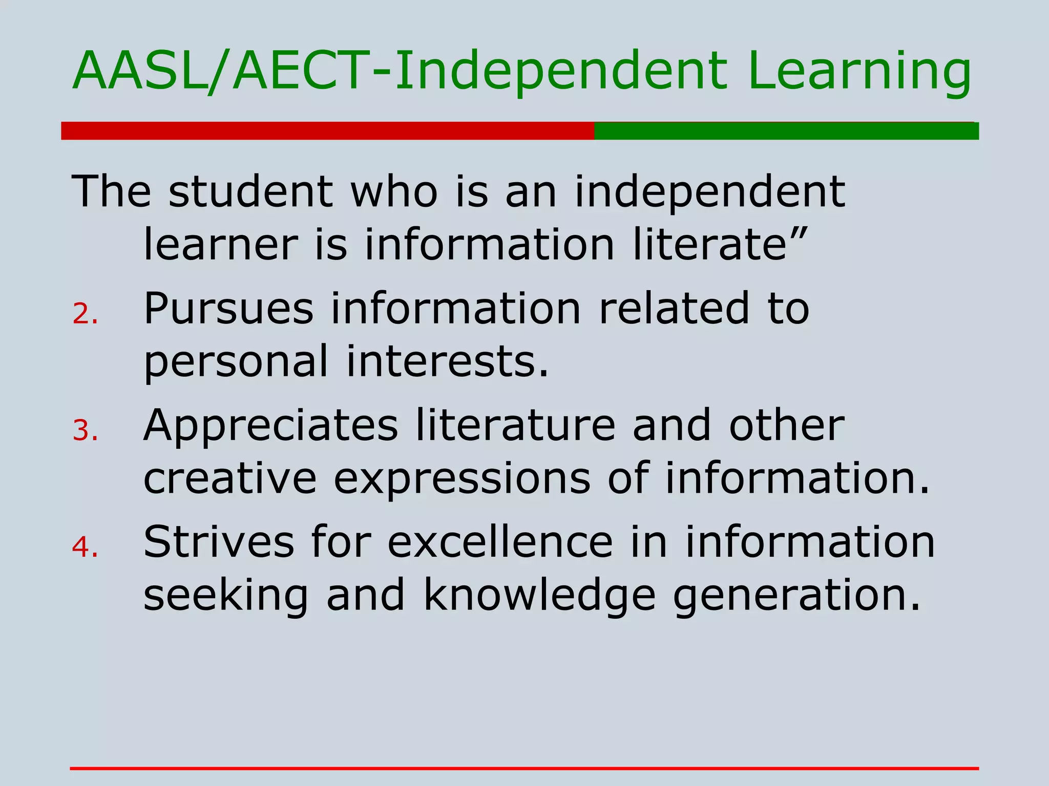 AASL/AECT-Independent Learning The student who is an independent learner is information literate” Pursues information related to personal interests. Appreciates literature and other creative expressions of information. Strives for excellence in information seeking and knowledge generation. 