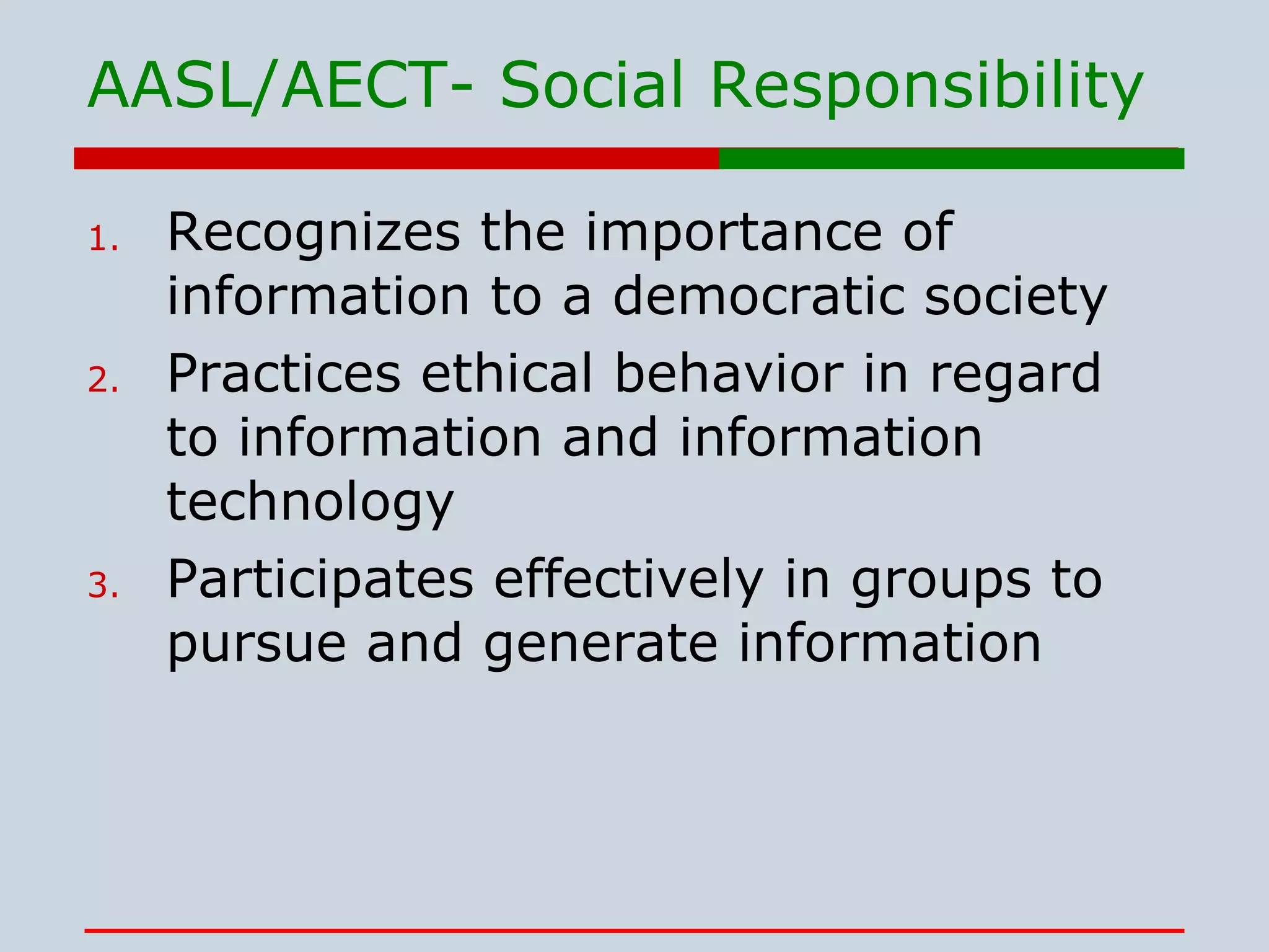 AASL/AECT- Social Responsibility Recognizes the importance of information to a democratic society Practices ethical behavior in regard to information and information technology  Participates effectively in groups to pursue and generate information  